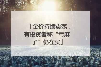 金价持续震荡，有投资者称“亏麻了”仍在买