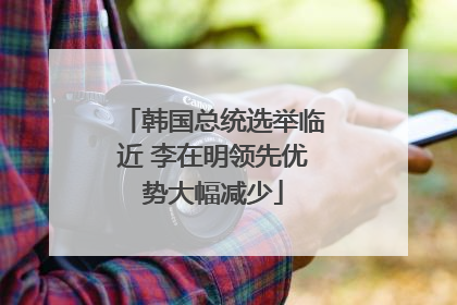 韩国总统选举临近 李在明领先优势大幅减少