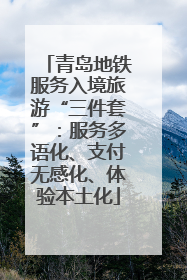 青岛地铁服务入境旅游“三件套”：服务多语化、支付无感化、体验本土化