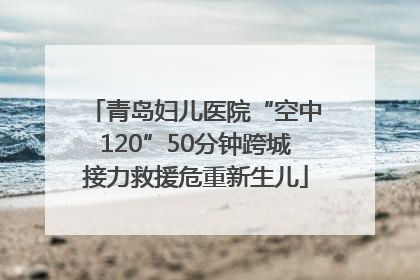 青岛妇儿医院“空中120”50分钟跨城接力救援危重新生儿
