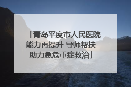 青岛平度市人民医院能力再提升 导师帮扶助力急危重症救治