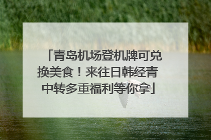 青岛机场登机牌可兑换美食！来往日韩经青中转多重福利等你拿