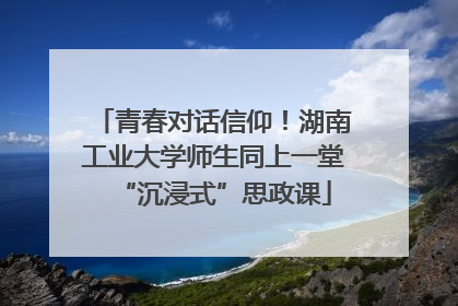 青春对话信仰！湖南工业大学师生同上一堂“沉浸式”思政课