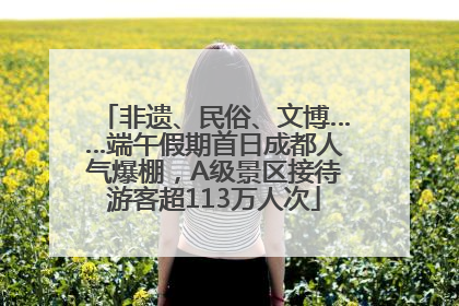 非遗、民俗、文博……端午假期首日成都人气爆棚，A级景区接待游客超113万人次