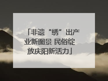 非遗“绣”出产业新图景 民俗绽放庆阳新活力