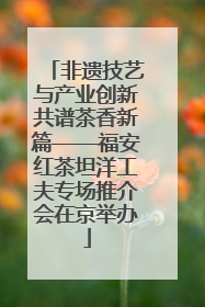 非遗技艺与产业创新共谱茶香新篇——福安红茶坦洋工夫专场推介会在京举办