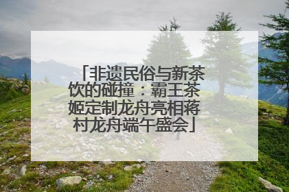 非遗民俗与新茶饮的碰撞：霸王茶姬定制龙舟亮相蒋村龙舟端午盛会
