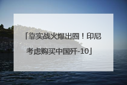 靠实战火爆出圈！印尼考虑购买中国歼-10