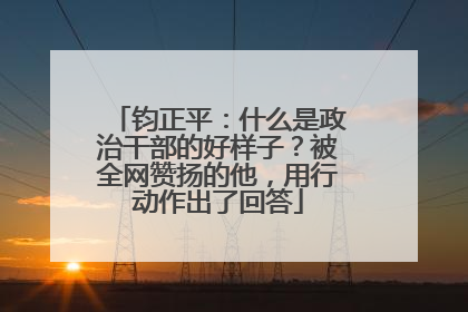钧正平：什么是政治干部的好样子？被全网赞扬的他，用行动作出了回答
