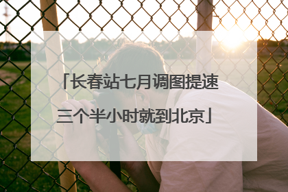 长春站七月调图提速 三个半小时就到北京