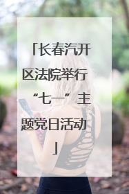长春汽开区法院举行“七一”主题党日活动