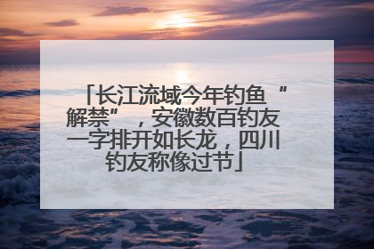 长江流域今年钓鱼“解禁”，安徽数百钓友一字排开如长龙，四川钓友称像过节