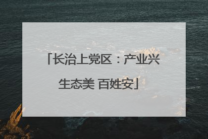 长治上党区：产业兴 生态美 百姓安
