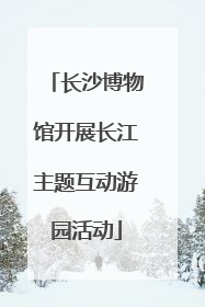 长沙博物馆开展长江主题互动游园活动