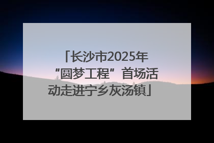 长沙市2025年“圆梦工程”首场活动走进宁乡灰汤镇
