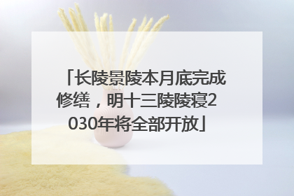 长陵景陵本月底完成修缮，明十三陵陵寝2030年将全部开放