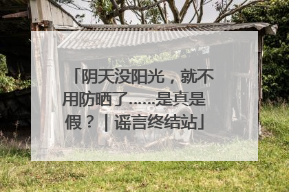 阴天没阳光，就不用防晒了……是真是假？｜谣言终结站