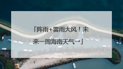 阵雨+雷雨大风！未来一周海南天气→