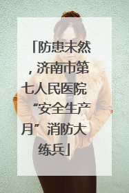 防患未然，济南市第七人民医院“安全生产月”消防大练兵