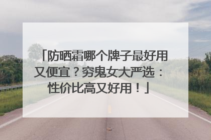 防晒霜哪个牌子最好用又便宜？穷鬼女大严选：性价比高又好用！