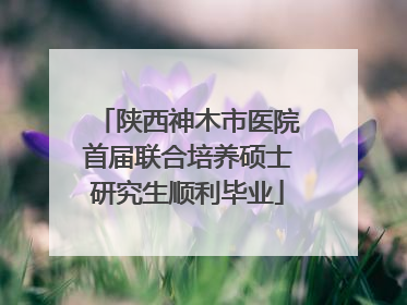 陕西神木市医院首届联合培养硕士研究生顺利毕业