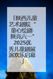 陕西儿童艺术剧院“童心绘剧·陕亮六一”2025优秀儿童剧展演欢乐启幕