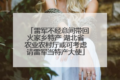 雷军不经意间带回火家乡特产 湖北省农业农村厅或可考虑请雷军当特产大使