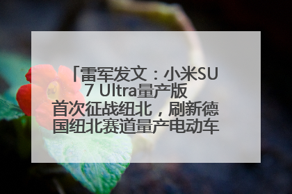 雷军发文：小米SU7 Ultra量产版首次征战纽北，刷新德国纽北赛道量产电动车圈速纪录，成为纽北史上最速量产电动车