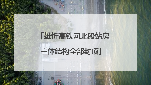 雄忻高铁河北段站房主体结构全部封顶