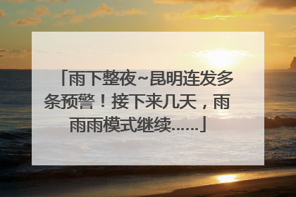 雨下整夜~昆明连发多条预警！接下来几天，雨雨雨模式继续……