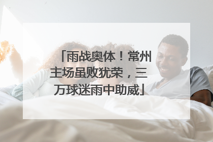 雨战奥体！常州主场虽败犹荣，三万球迷雨中助威