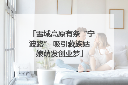 雪域高原有条“宁波路” 吸引藏族姑娘萌发创业梦