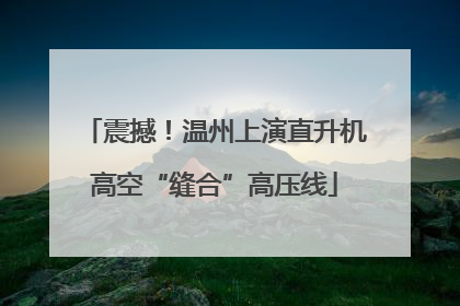 震撼！温州上演直升机高空“缝合”高压线