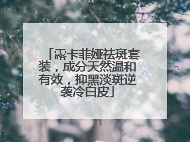 露卡菲娅祛斑套装，成分天然温和有效，抑黑淡斑逆袭冷白皮