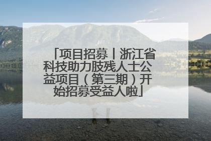 项目招募丨浙江省科技助力肢残人士公益项目（第三期）开始招募受益人啦