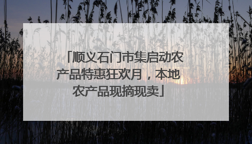 顺义石门市集启动农产品特惠狂欢月，本地农产品现摘现卖