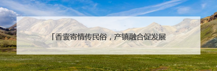 香囊寄情传民俗，产镇融合促发展｜大兴北臧村镇举办端午主题活动