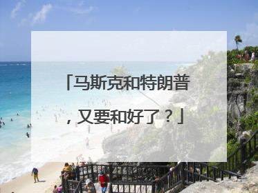 马斯克和特朗普，又要和好了？