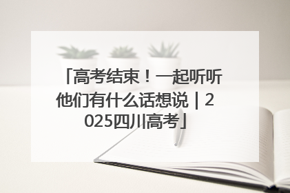 高考结束！一起听听他们有什么话想说｜2025四川高考
