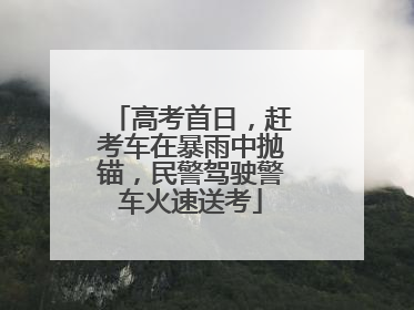 高考首日，赶考车在暴雨中抛锚，民警驾驶警车火速送考