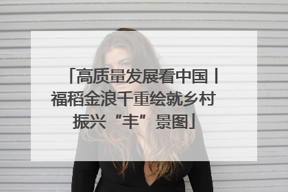 高质量发展看中国丨福稻金浪千重绘就乡村振兴“丰”景图