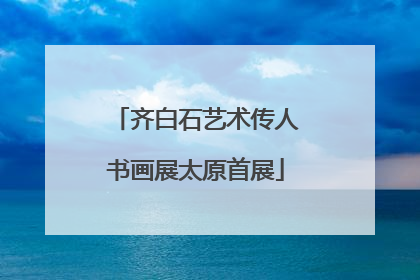 齐白石艺术传人书画展太原首展