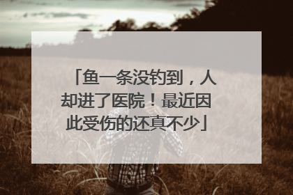 鱼一条没钓到，人却进了医院！最近因此受伤的还真不少
