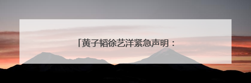 黄子韬徐艺洋紧急声明：否认网传 “代孕生子”