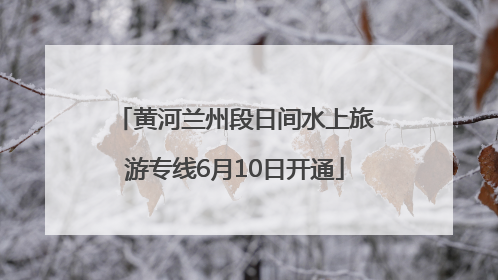 黄河兰州段日间水上旅游专线6月10日开通