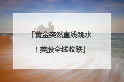黄金突然直线跳水！美股全线收跌