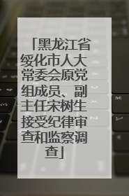 黑龙江省绥化市人大常委会原党组成员、副主任宋树生接受纪律审查和监察调查