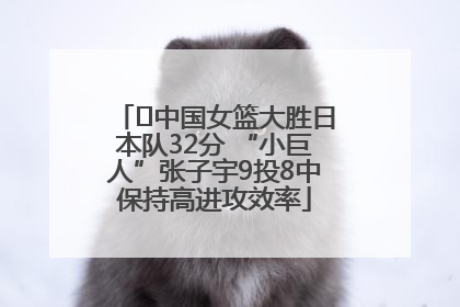 ﻿中国女篮大胜日本队32分 “小巨人”张子宇9投8中保持高进攻效率
