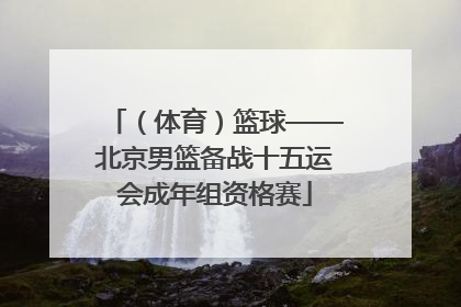 （体育）篮球——北京男篮备战十五运会成年组资格赛