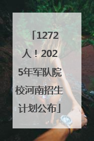 1272人！2025年军队院校河南招生计划公布